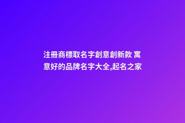 注冊商標取名字創意創新款 寓意好的品牌名字大全,起名之家-第1張-商標起名-玄機派